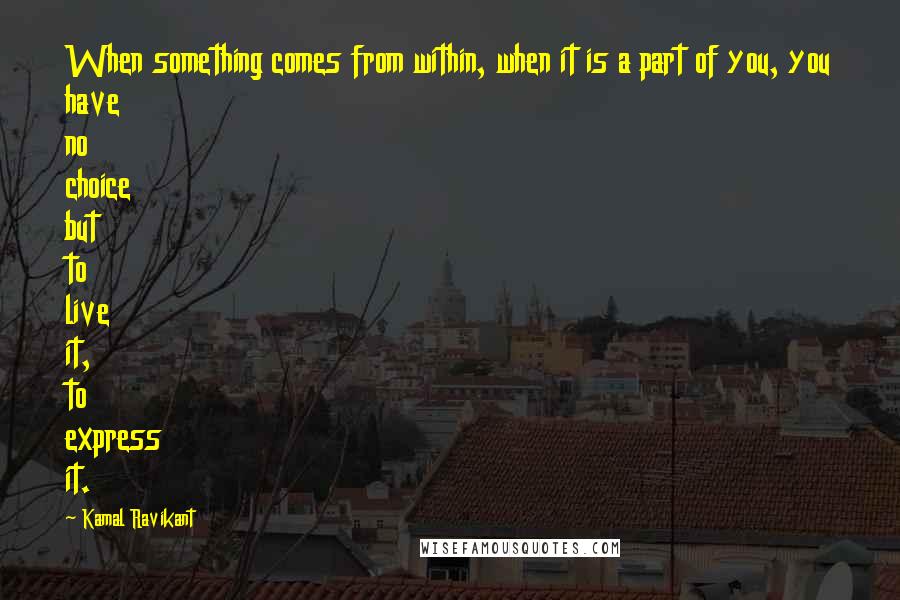 Kamal Ravikant Quotes: When something comes from within, when it is a part of you, you have no choice but to live it, to express it.