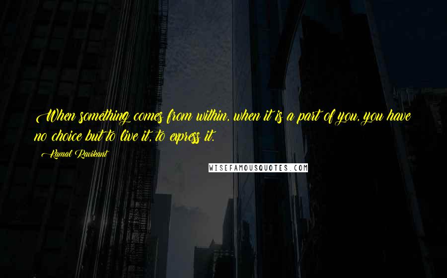 Kamal Ravikant Quotes: When something comes from within, when it is a part of you, you have no choice but to live it, to express it.