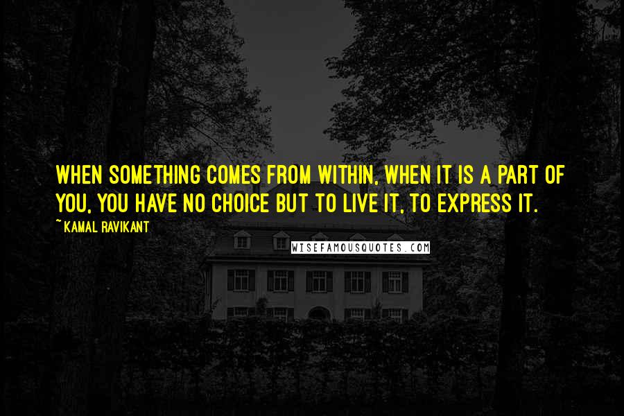 Kamal Ravikant Quotes: When something comes from within, when it is a part of you, you have no choice but to live it, to express it.