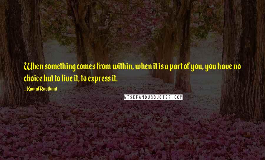 Kamal Ravikant Quotes: When something comes from within, when it is a part of you, you have no choice but to live it, to express it.