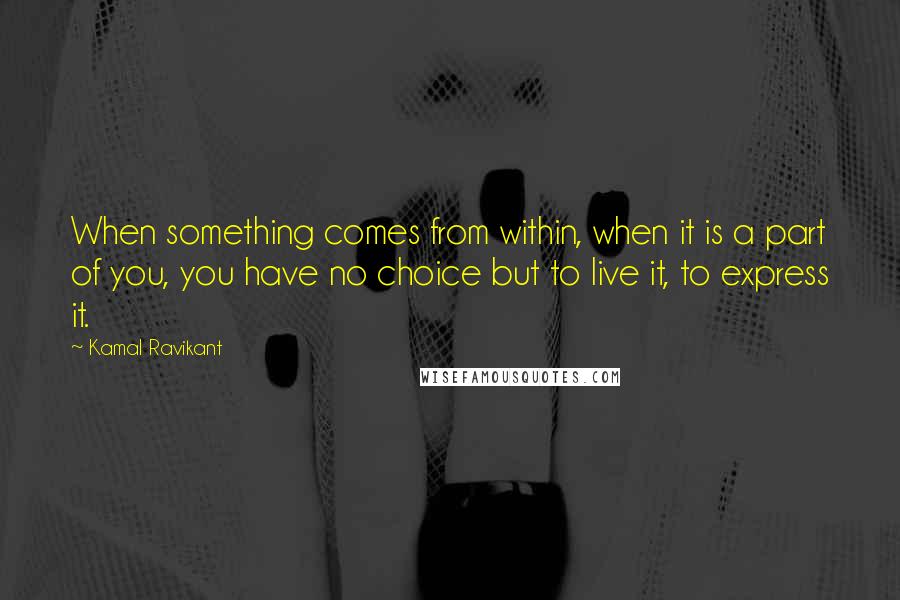 Kamal Ravikant Quotes: When something comes from within, when it is a part of you, you have no choice but to live it, to express it.