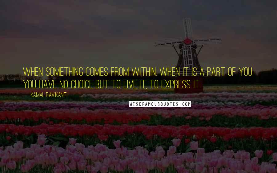 Kamal Ravikant Quotes: When something comes from within, when it is a part of you, you have no choice but to live it, to express it.