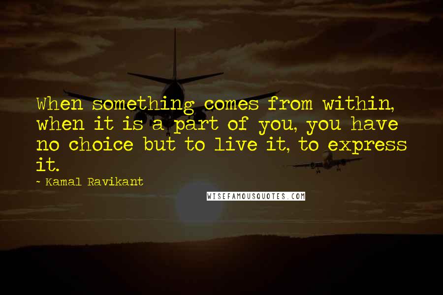 Kamal Ravikant Quotes: When something comes from within, when it is a part of you, you have no choice but to live it, to express it.