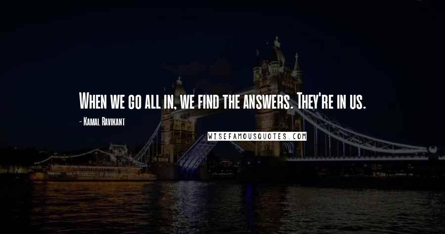 Kamal Ravikant Quotes: When we go all in, we find the answers. They're in us.