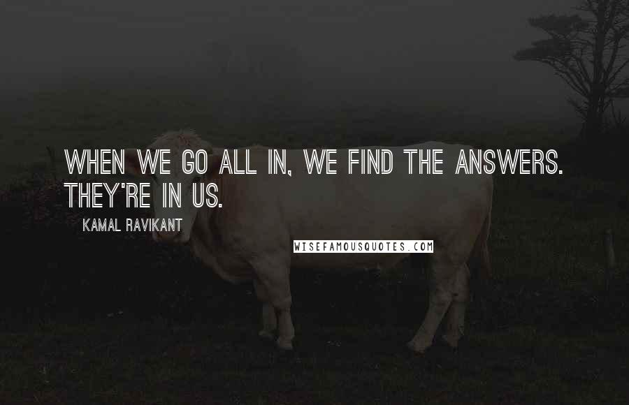 Kamal Ravikant Quotes: When we go all in, we find the answers. They're in us.