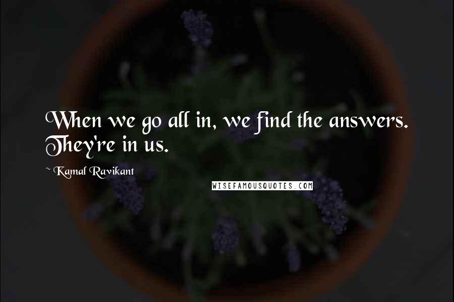 Kamal Ravikant Quotes: When we go all in, we find the answers. They're in us.