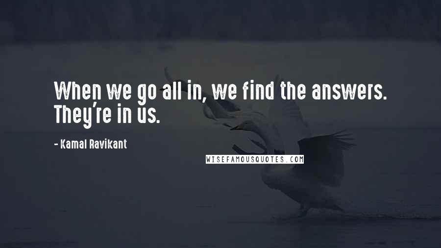 Kamal Ravikant Quotes: When we go all in, we find the answers. They're in us.