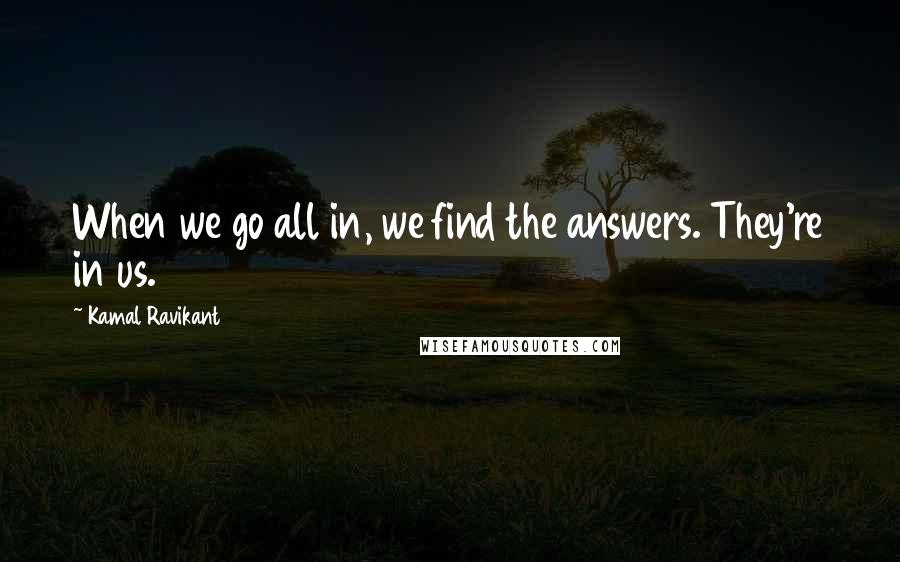 Kamal Ravikant Quotes: When we go all in, we find the answers. They're in us.
