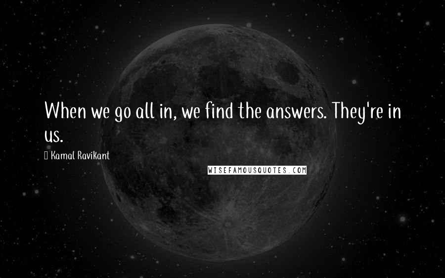 Kamal Ravikant Quotes: When we go all in, we find the answers. They're in us.