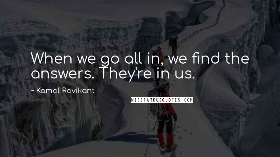 Kamal Ravikant Quotes: When we go all in, we find the answers. They're in us.