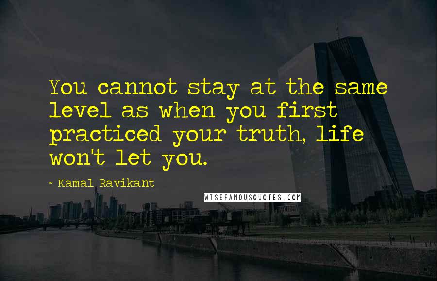 Kamal Ravikant Quotes: You cannot stay at the same level as when you first practiced your truth, life won't let you.