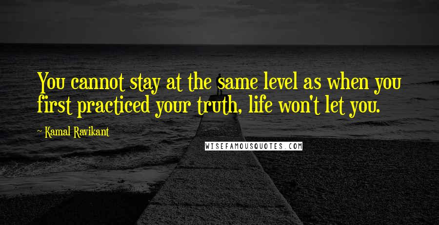 Kamal Ravikant Quotes: You cannot stay at the same level as when you first practiced your truth, life won't let you.