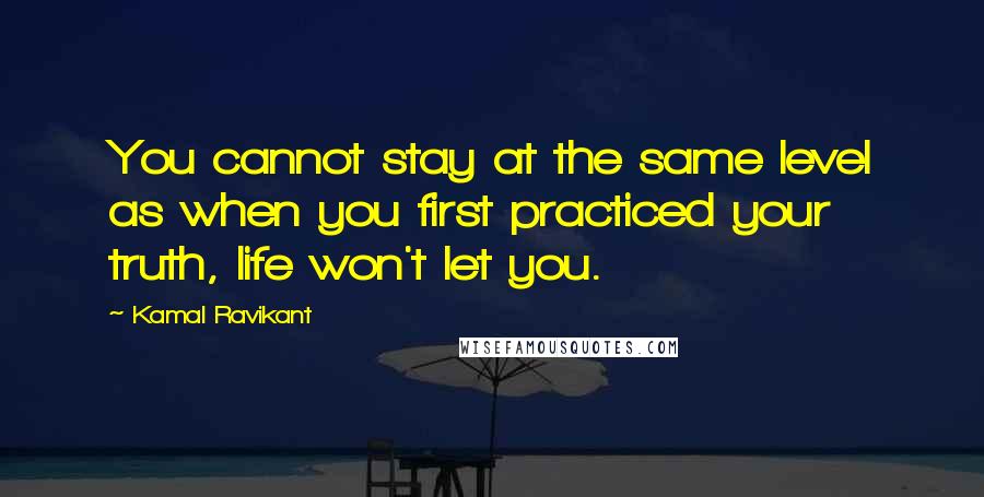Kamal Ravikant Quotes: You cannot stay at the same level as when you first practiced your truth, life won't let you.
