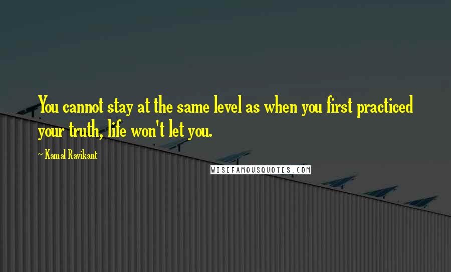 Kamal Ravikant Quotes: You cannot stay at the same level as when you first practiced your truth, life won't let you.