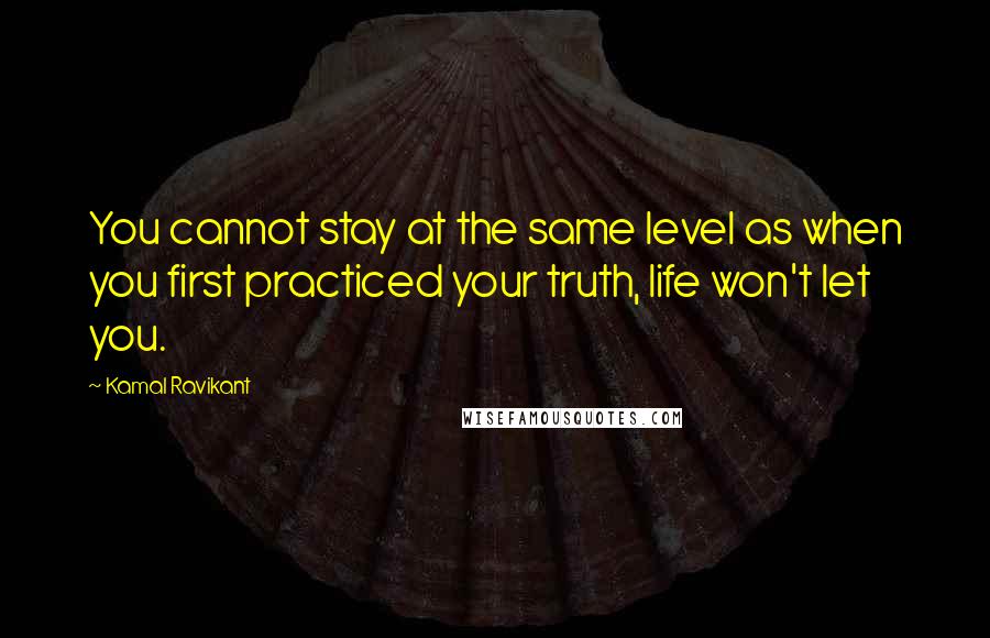 Kamal Ravikant Quotes: You cannot stay at the same level as when you first practiced your truth, life won't let you.