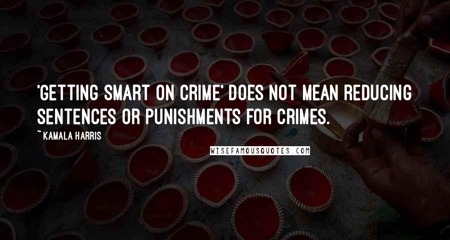 Kamala Harris Quotes: 'Getting smart on crime' does not mean reducing sentences or punishments for crimes.