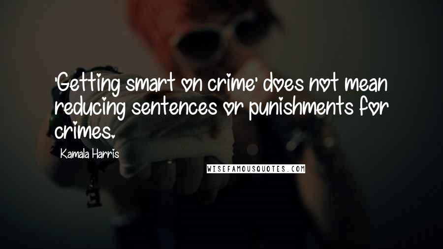 Kamala Harris Quotes: 'Getting smart on crime' does not mean reducing sentences or punishments for crimes.