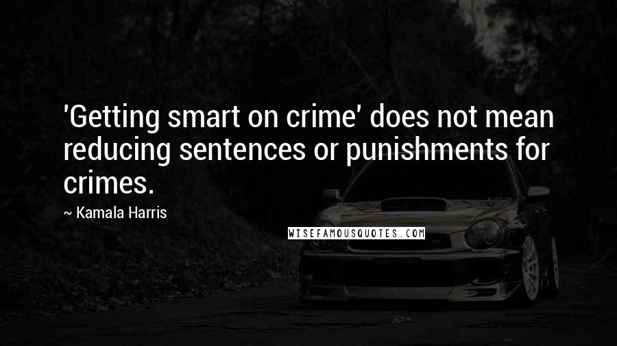 Kamala Harris Quotes: 'Getting smart on crime' does not mean reducing sentences or punishments for crimes.