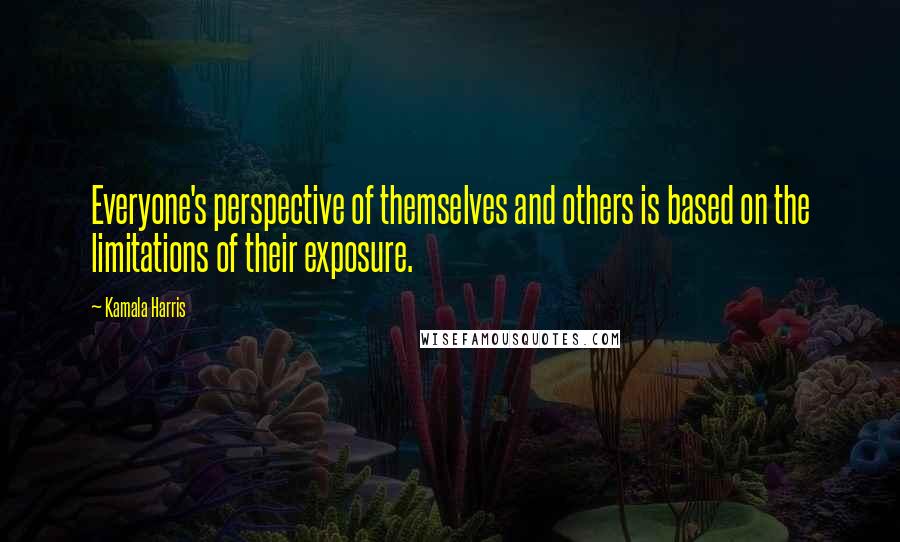 Kamala Harris Quotes: Everyone's perspective of themselves and others is based on the limitations of their exposure.