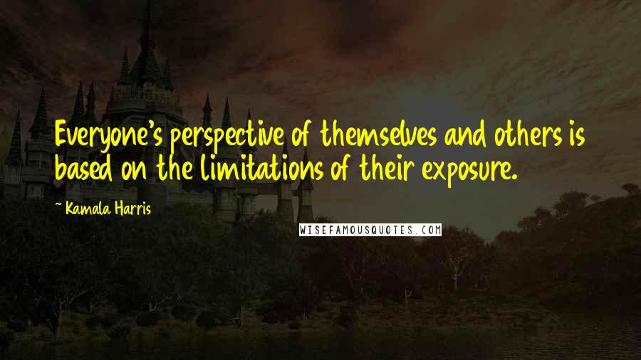 Kamala Harris Quotes: Everyone's perspective of themselves and others is based on the limitations of their exposure.