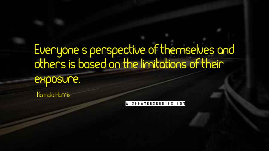 Kamala Harris Quotes: Everyone's perspective of themselves and others is based on the limitations of their exposure.