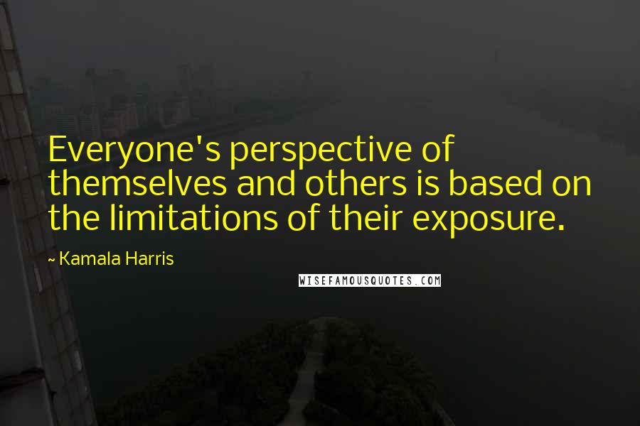 Kamala Harris Quotes: Everyone's perspective of themselves and others is based on the limitations of their exposure.