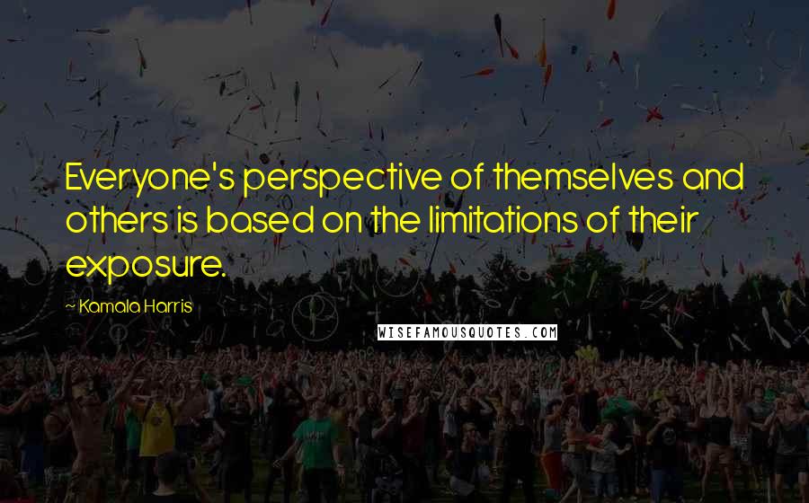 Kamala Harris Quotes: Everyone's perspective of themselves and others is based on the limitations of their exposure.