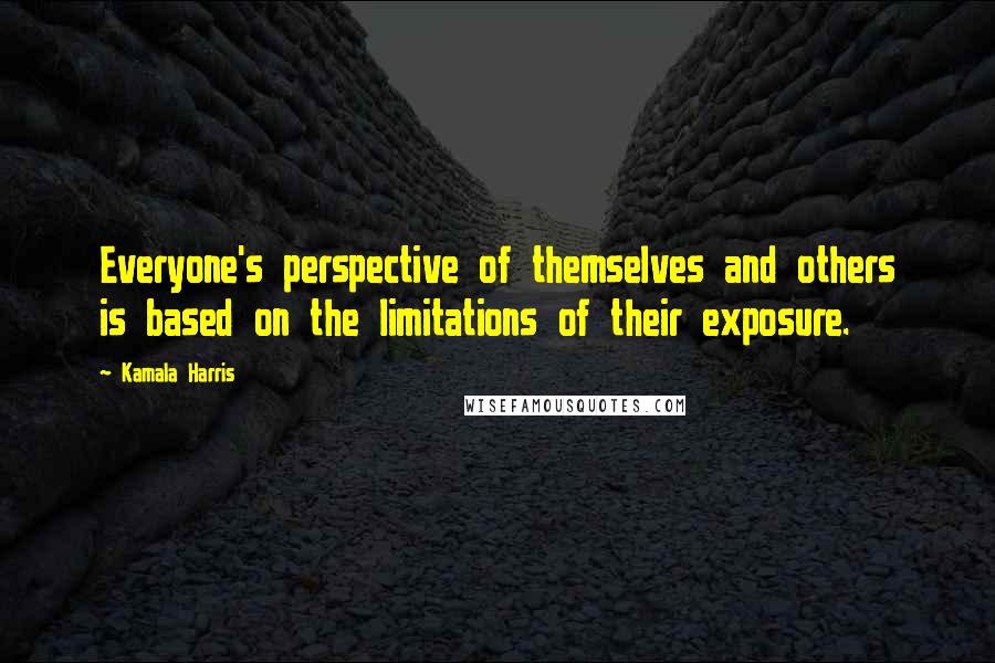 Kamala Harris Quotes: Everyone's perspective of themselves and others is based on the limitations of their exposure.