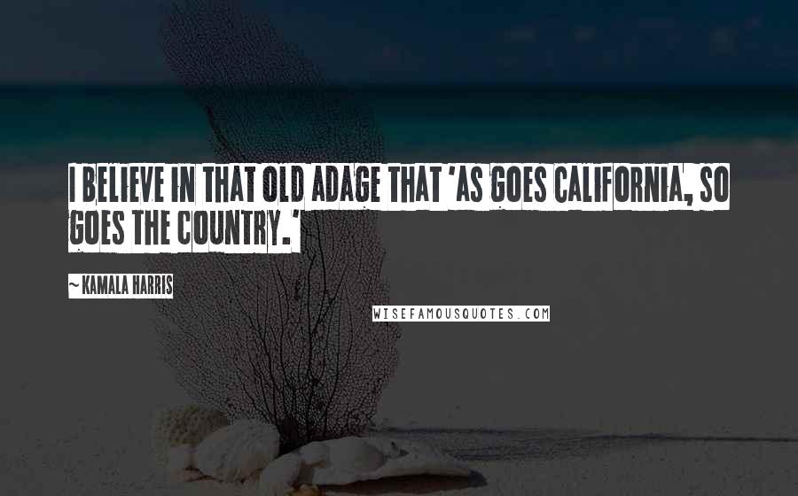 Kamala Harris Quotes: I believe in that old adage that 'as goes California, so goes the country.'