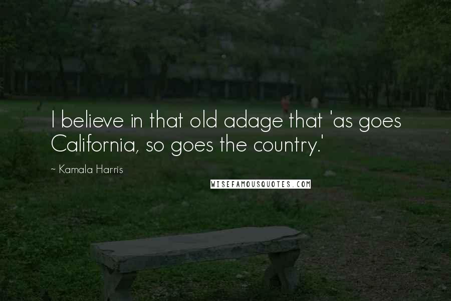 Kamala Harris Quotes: I believe in that old adage that 'as goes California, so goes the country.'