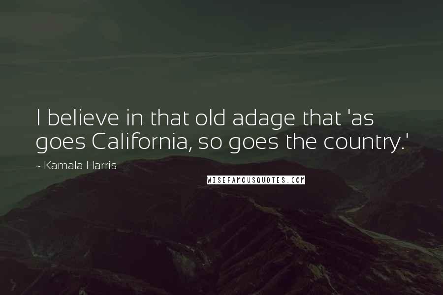 Kamala Harris Quotes: I believe in that old adage that 'as goes California, so goes the country.'