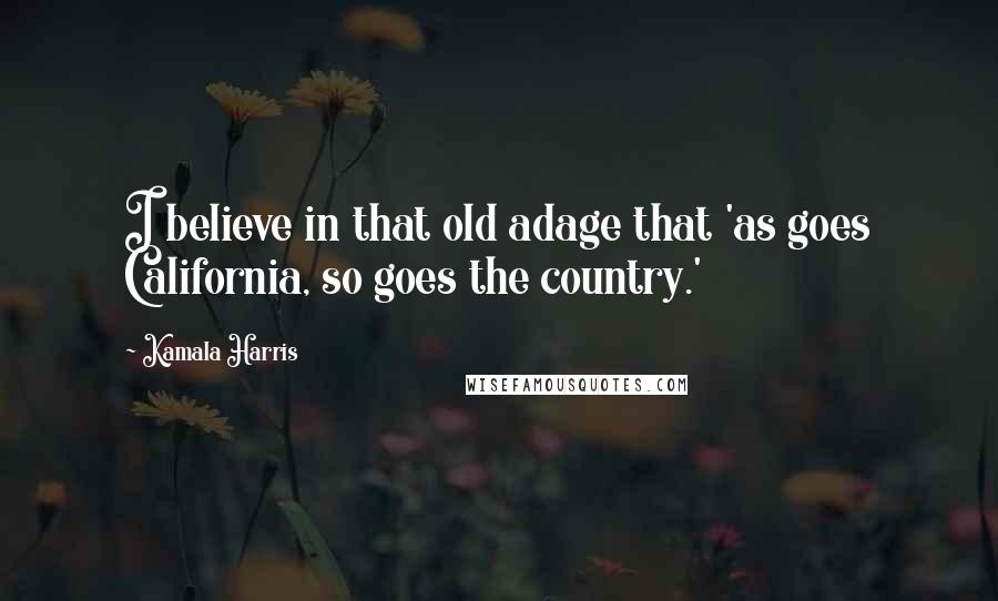 Kamala Harris Quotes: I believe in that old adage that 'as goes California, so goes the country.'