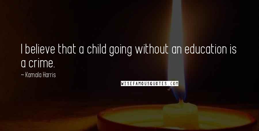 Kamala Harris Quotes: I believe that a child going without an education is a crime.