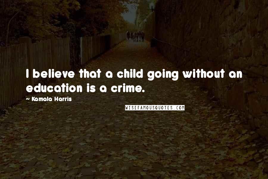 Kamala Harris Quotes: I believe that a child going without an education is a crime.