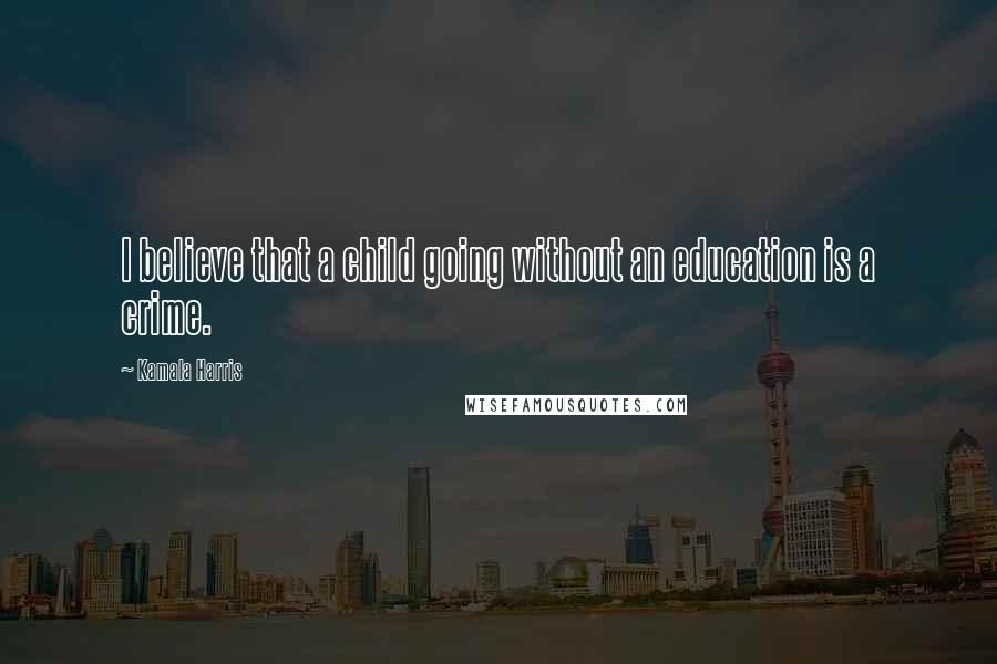 Kamala Harris Quotes: I believe that a child going without an education is a crime.