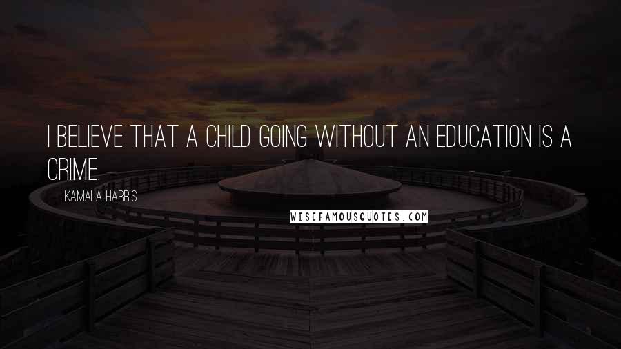 Kamala Harris Quotes: I believe that a child going without an education is a crime.