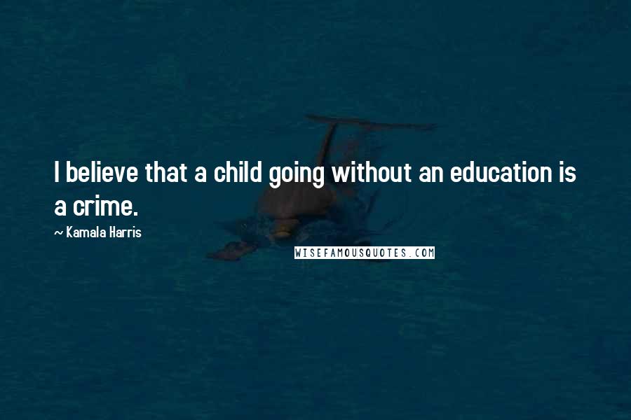 Kamala Harris Quotes: I believe that a child going without an education is a crime.