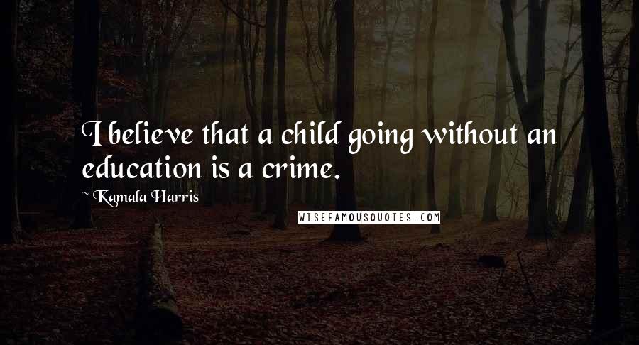 Kamala Harris Quotes: I believe that a child going without an education is a crime.