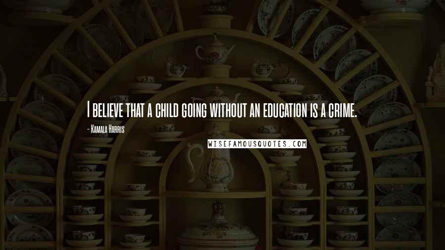 Kamala Harris Quotes: I believe that a child going without an education is a crime.