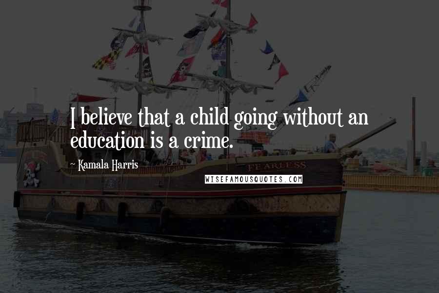 Kamala Harris Quotes: I believe that a child going without an education is a crime.