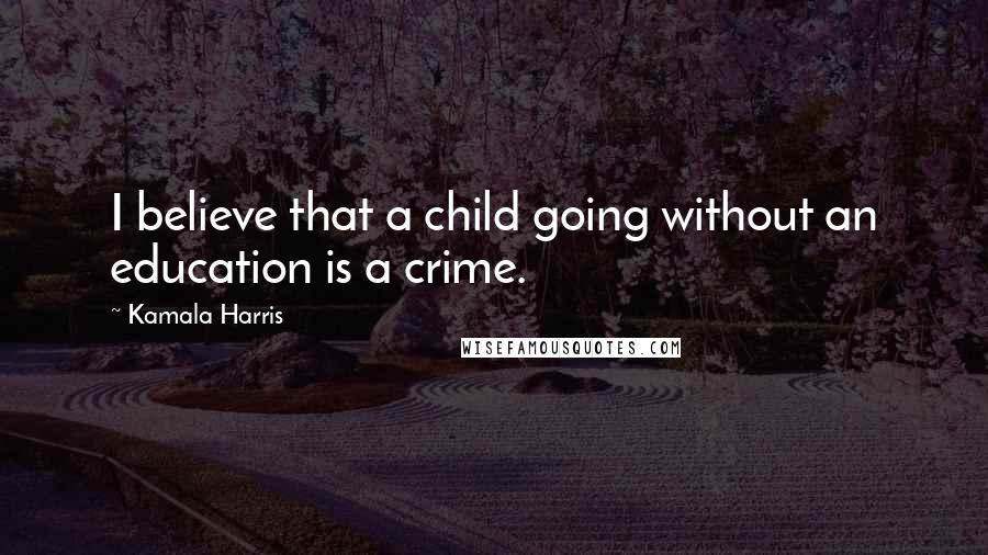 Kamala Harris Quotes: I believe that a child going without an education is a crime.