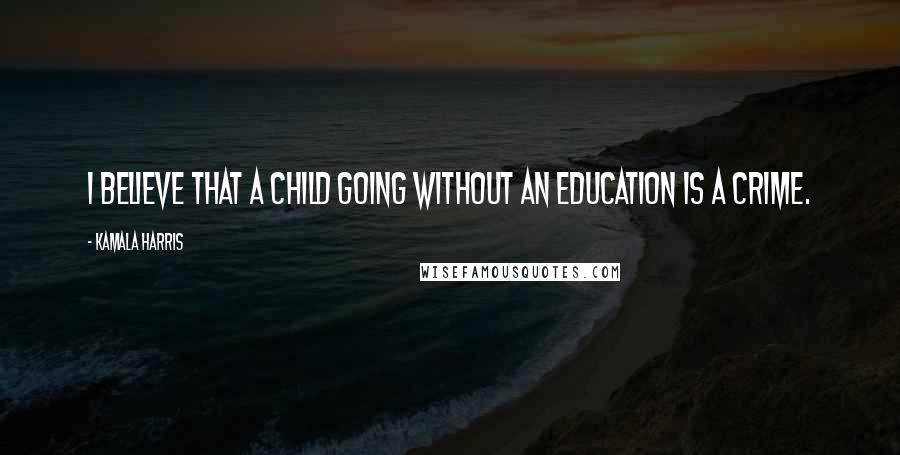 Kamala Harris Quotes: I believe that a child going without an education is a crime.
