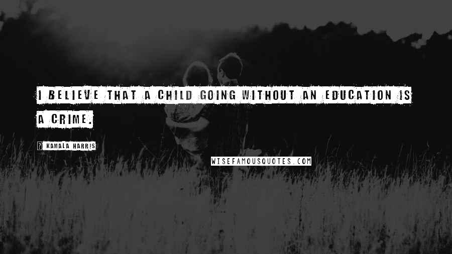 Kamala Harris Quotes: I believe that a child going without an education is a crime.