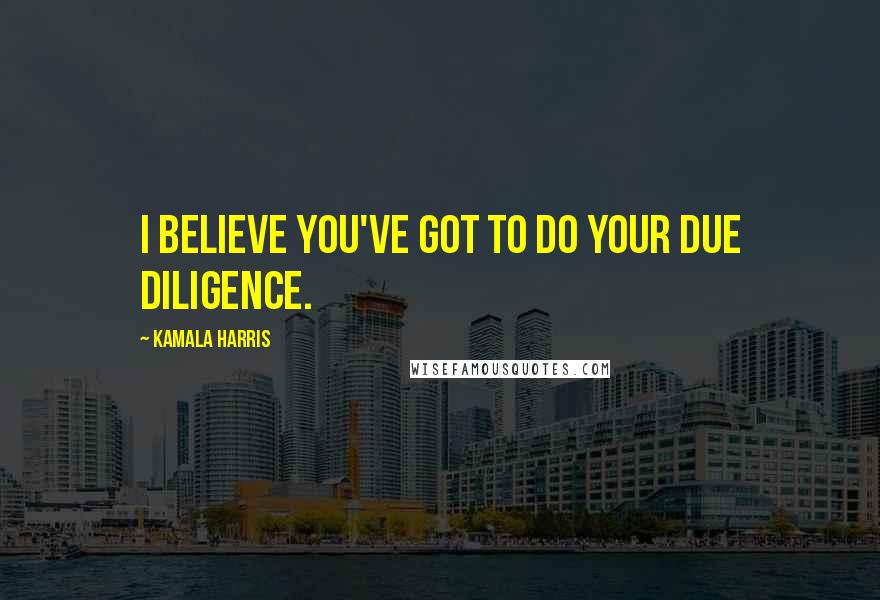 Kamala Harris Quotes: I believe you've got to do your due diligence.