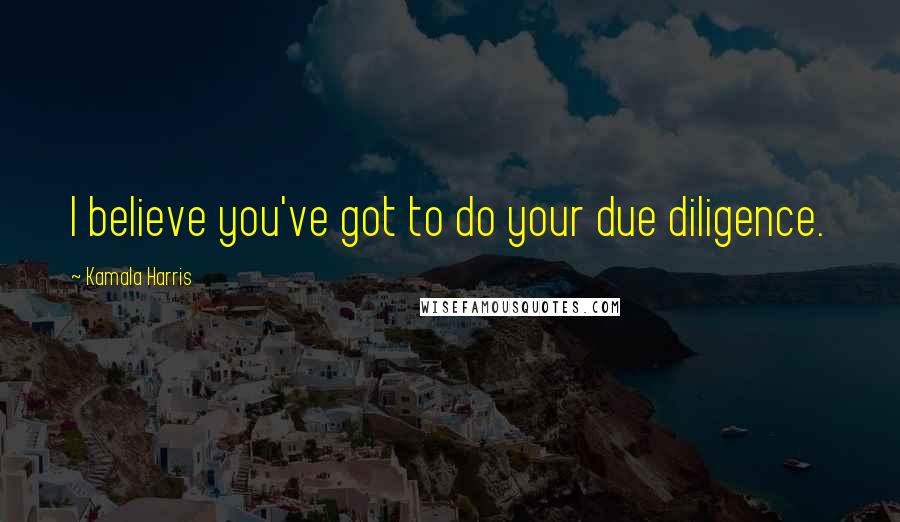 Kamala Harris Quotes: I believe you've got to do your due diligence.