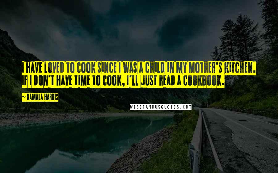 Kamala Harris Quotes: I have loved to cook since I was a child in my mother's kitchen. If I don't have time to cook, I'll just read a cookbook.