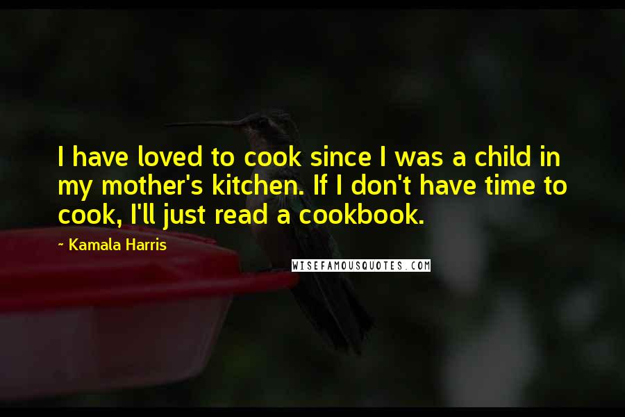 Kamala Harris Quotes: I have loved to cook since I was a child in my mother's kitchen. If I don't have time to cook, I'll just read a cookbook.