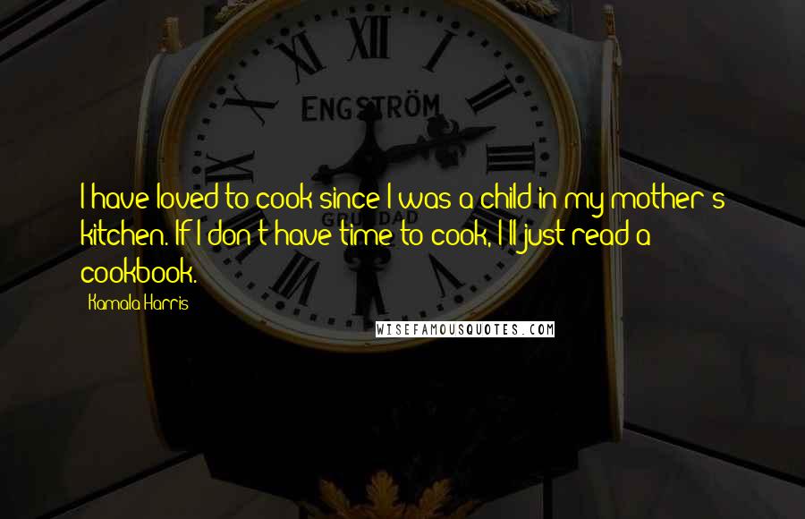 Kamala Harris Quotes: I have loved to cook since I was a child in my mother's kitchen. If I don't have time to cook, I'll just read a cookbook.