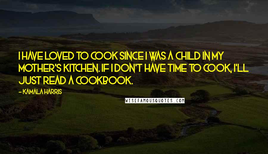 Kamala Harris Quotes: I have loved to cook since I was a child in my mother's kitchen. If I don't have time to cook, I'll just read a cookbook.