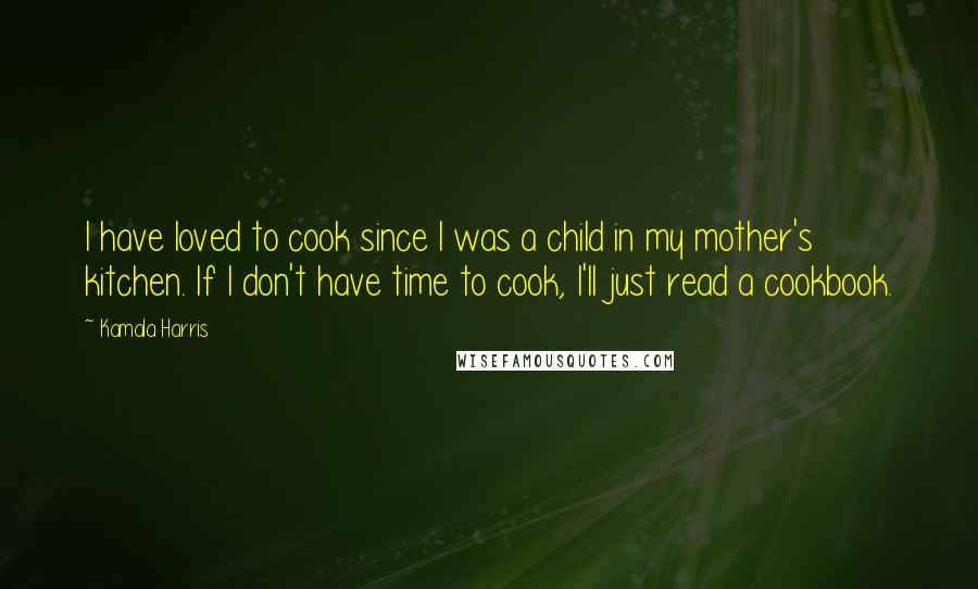 Kamala Harris Quotes: I have loved to cook since I was a child in my mother's kitchen. If I don't have time to cook, I'll just read a cookbook.